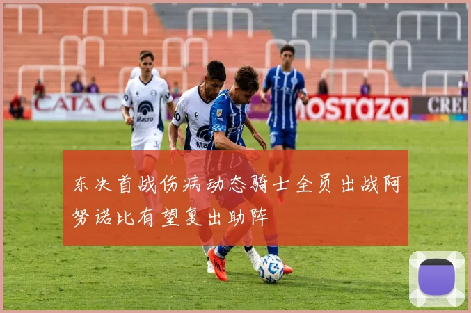东决首战伤病动态骑士全员出战阿努诺比有望复出助阵