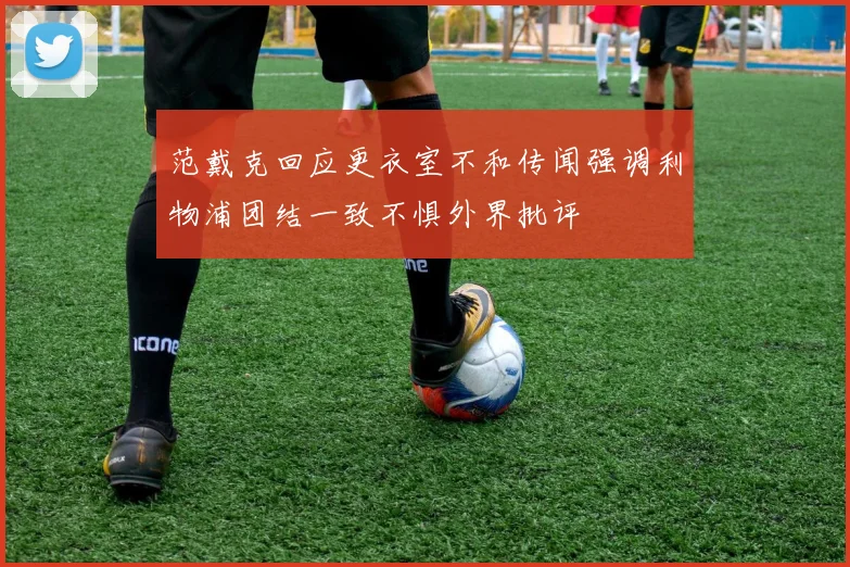 范戴克回应更衣室不和传闻强调利物浦团结一致不惧外界批评