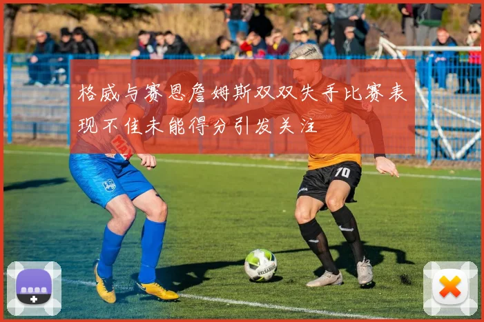 格威与赛恩詹姆斯双双失手比赛表现不佳未能得分引发关注