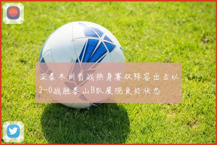亚泰冬训首战热身赛双阵容出击以2-0战胜泰山B队展现良好状态