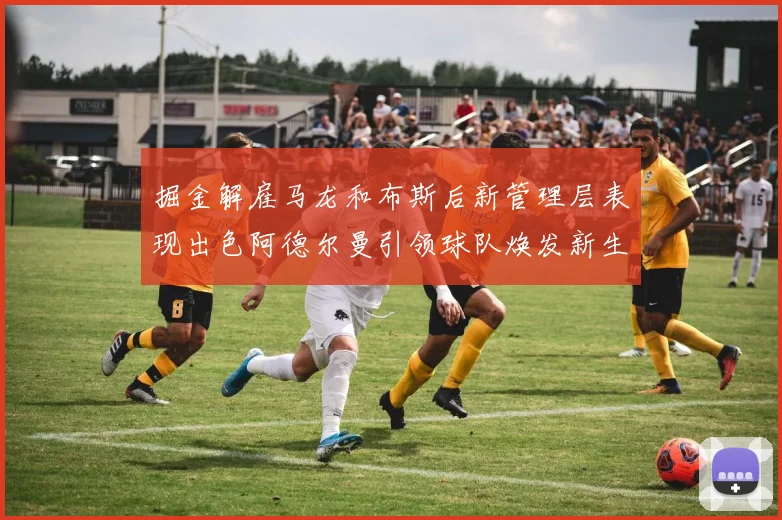 掘金解雇马龙和布斯后新管理层表现出色阿德尔曼引领球队焕发新生
