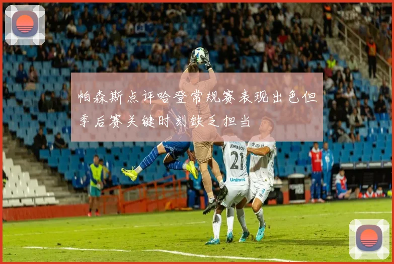 帕森斯点评哈登常规赛表现出色但季后赛关键时刻缺乏担当
