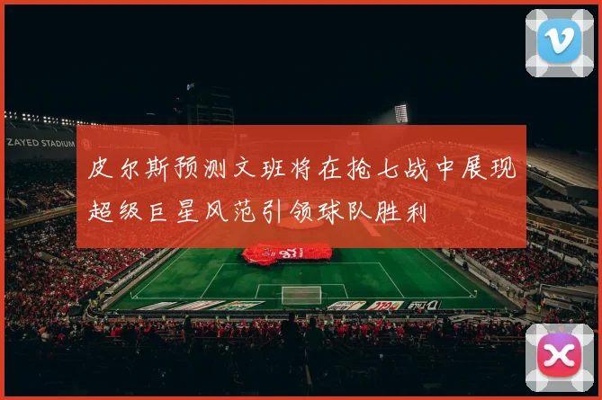 皮尔斯预测文班将在抢七战中展现超级巨星风范引领球队胜利