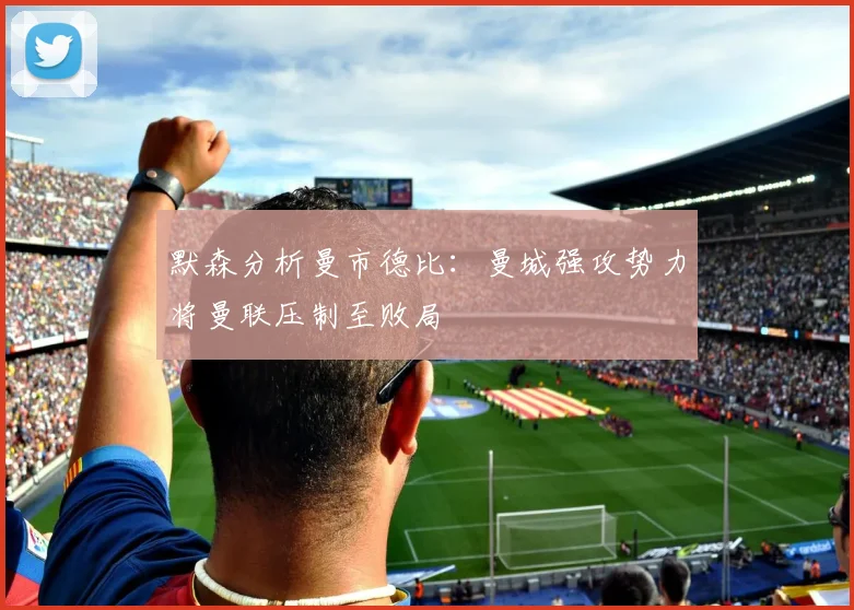 默森分析曼市德比：曼城强攻势力将曼联压制至败局