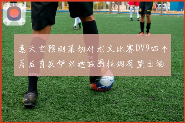 意天空预测莱切对尤文比赛DV9四个月后首发伊尔迪兹图拉姆有望出场