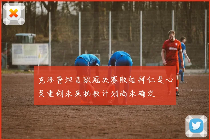 克洛普坦言欧冠决赛败给拜仁是心灵重创未来执教计划尚未确定