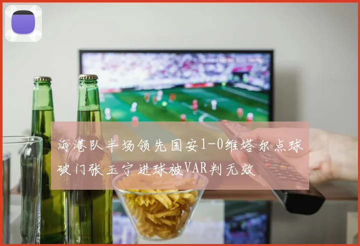 海港队半场领先国安1-0维塔尔点球破门张玉宁进球被VAR判无效