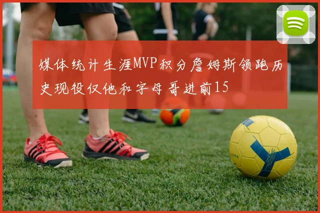 媒体统计生涯MVP积分詹姆斯领跑历史现役仅他和字母哥进前15