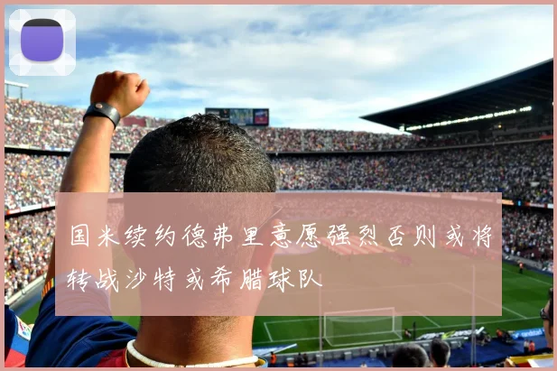 国米续约德弗里意愿强烈否则或将转战沙特或希腊球队