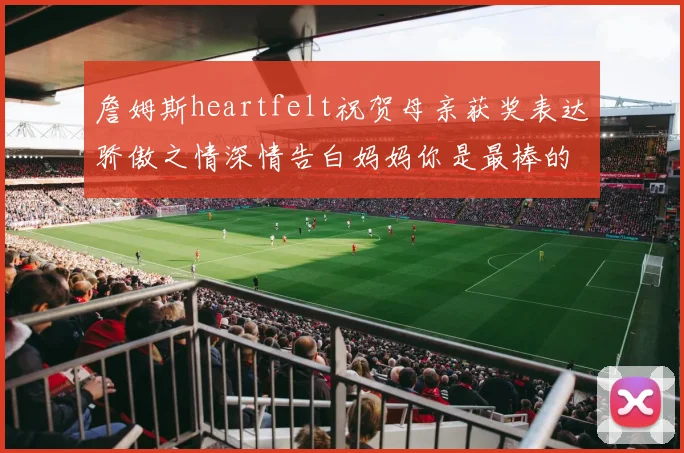 詹姆斯heartfelt祝贺母亲获奖表达骄傲之情深情告白妈妈你是最棒的我爱你