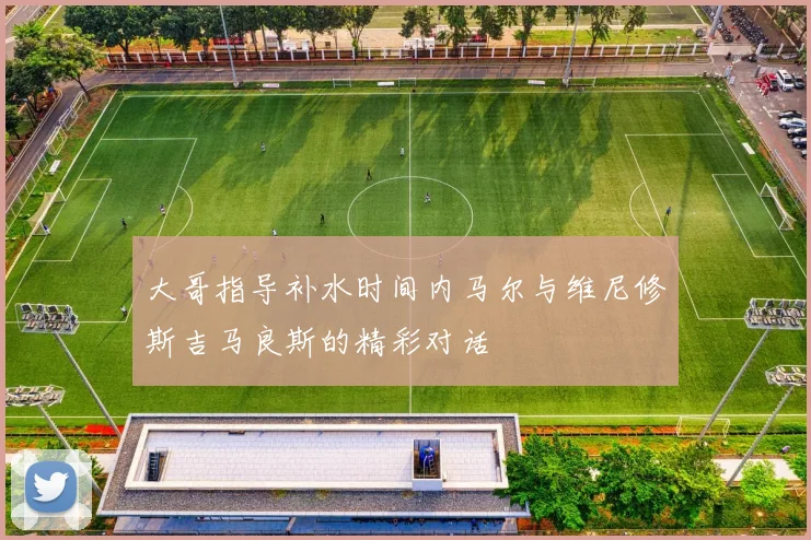 大哥指导补水时间内马尔与维尼修斯吉马良斯的精彩对话