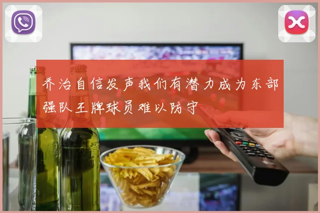 乔治自信发声我们有潜力成为东部强队王牌球员难以防守