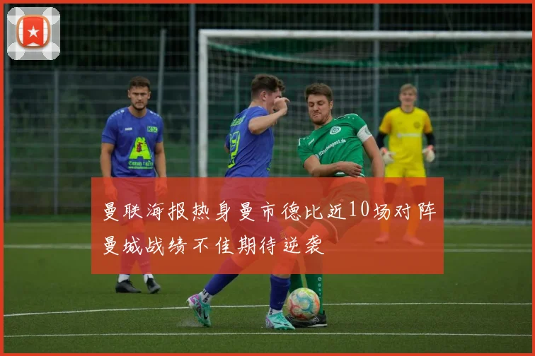 曼联海报热身曼市德比近10场对阵曼城战绩不佳期待逆袭