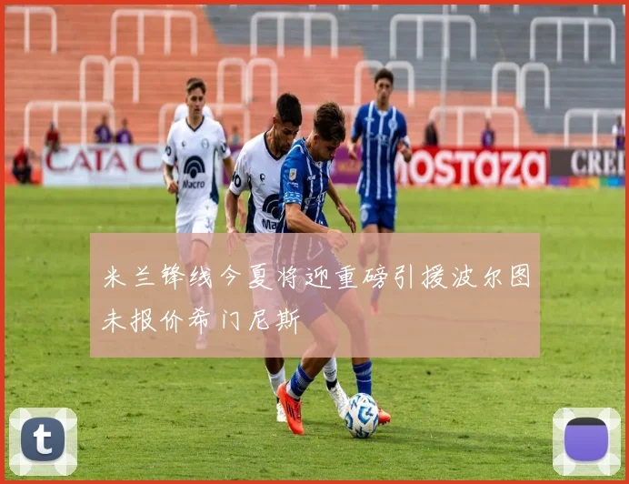 米兰锋线今夏将迎重磅引援波尔图未报价希门尼斯