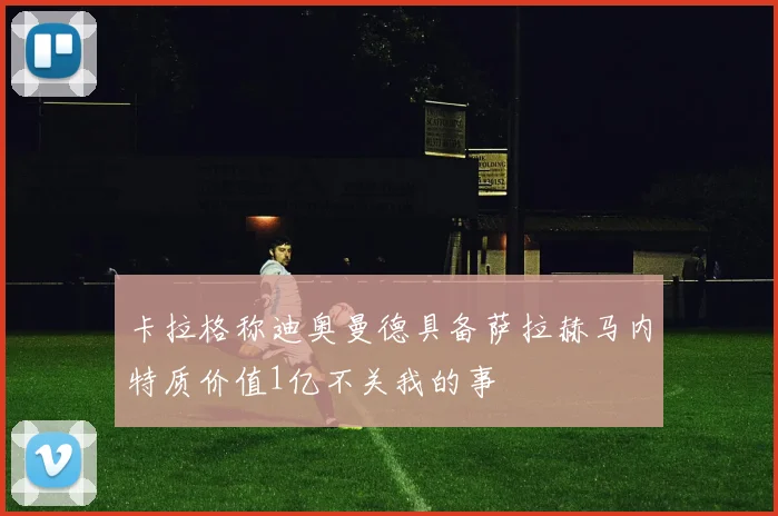 卡拉格称迪奥曼德具备萨拉赫马内特质价值1亿不关我的事