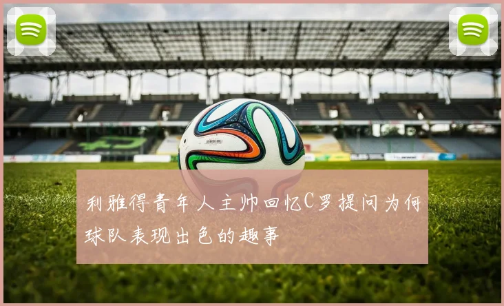 利雅得青年人主帅回忆C罗提问为何球队表现出色的趣事