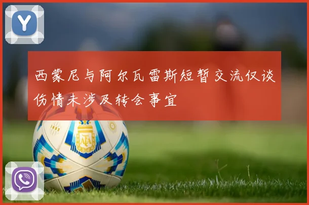 西蒙尼与阿尔瓦雷斯短暂交流仅谈伤情未涉及转会事宜