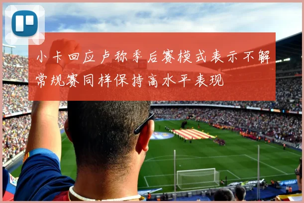 小卡回应卢称季后赛模式表示不解常规赛同样保持高水平表现