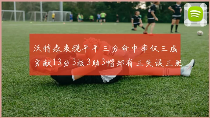 沃特森表现平平三分命中率仅三成贡献13分3板3助3帽却有三失误三犯规