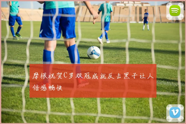 摩根祝贺C罗双冠成就反击黑子让人倍感畅快