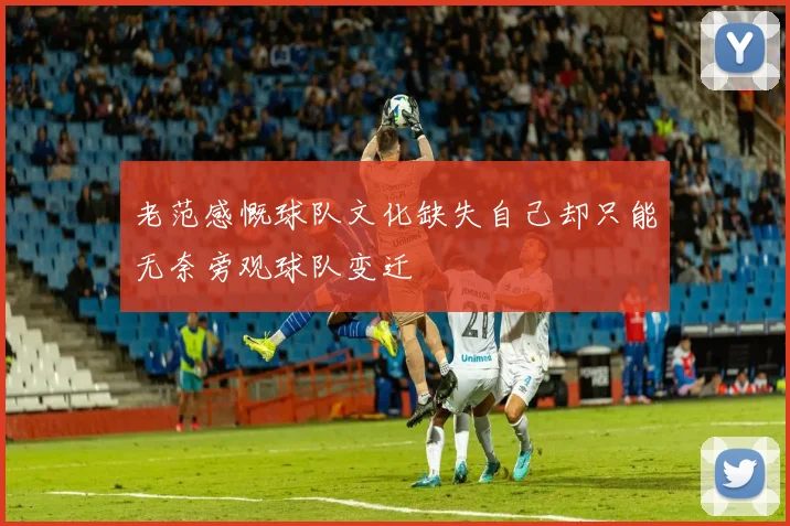 老范感慨球队文化缺失自己却只能无奈旁观球队变迁