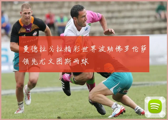 曼德拉戈拉精彩世界波助佛罗伦萨领先尤文图斯两球