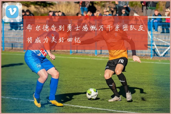 希尔德告别勇士感慨万千亲密队友将成为美好回忆
