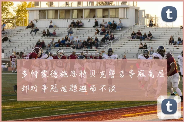 多特蒙德施洛特贝克誓言争冠高层却对争冠话题避而不谈